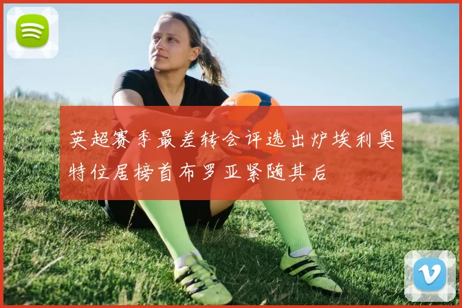 英超赛季最差转会评选出炉埃利奥特位居榜首布罗亚紧随其后