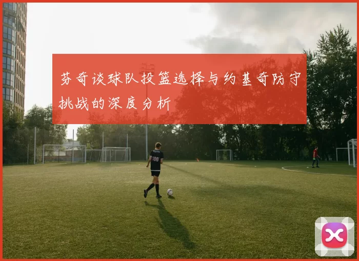 芬奇谈球队投篮选择与约基奇防守挑战的深度分析