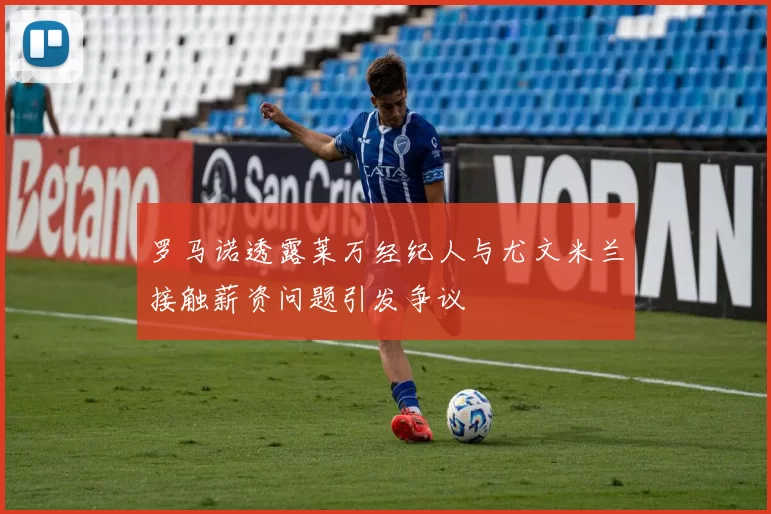 罗马诺透露莱万经纪人与尤文米兰接触薪资问题引发争议