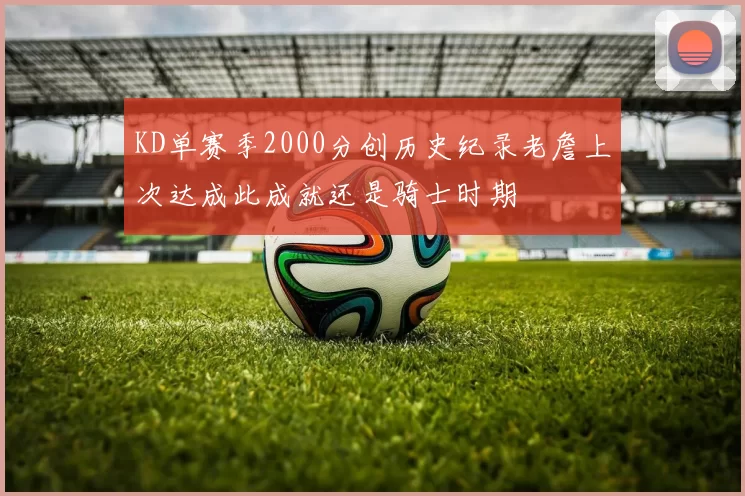 KD单赛季2000分创历史纪录老詹上次达成此成就还是骑士时期
