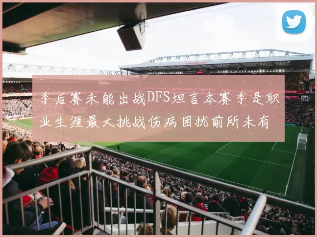 季后赛未能出战DFS坦言本赛季是职业生涯最大挑战伤病困扰前所未有