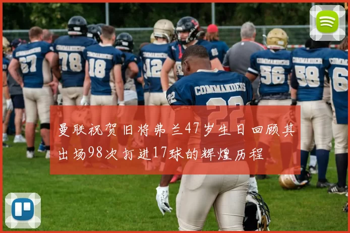 曼联祝贺旧将弗兰47岁生日回顾其出场98次打进17球的辉煌历程