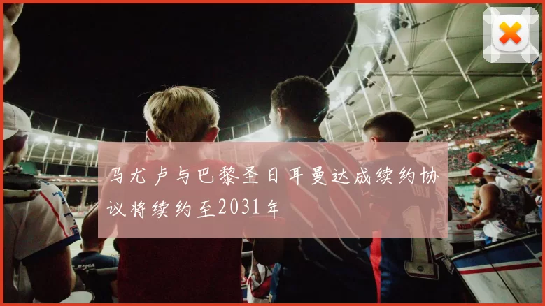 马尤卢与巴黎圣日耳曼达成续约协议将续约至2031年