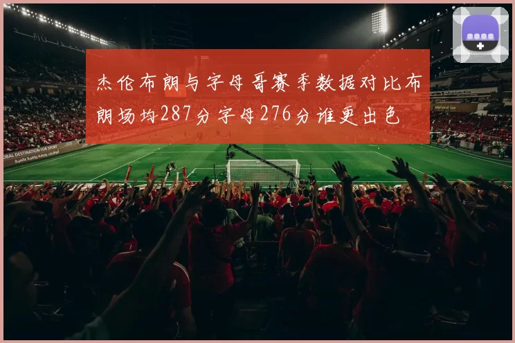 杰伦布朗与字母哥赛季数据对比布朗场均287分字母276分谁更出色