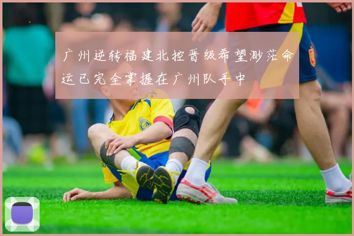 广州逆转福建北控晋级希望渺茫命运已完全掌握在广州队手中