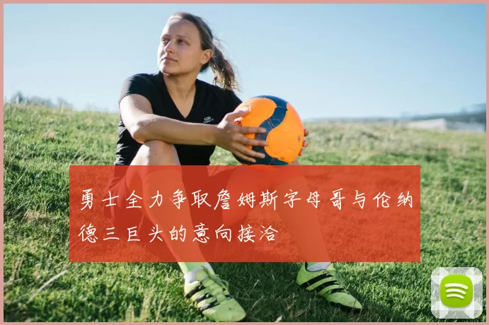 勇士全力争取詹姆斯字母哥与伦纳德三巨头的意向接洽
