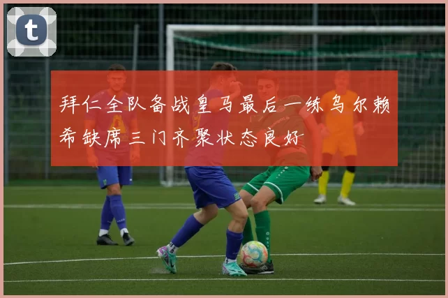 拜仁全队备战皇马最后一练乌尔赖希缺席三门齐聚状态良好