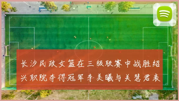 长沙民政女篮在三级联赛中战胜绍兴职院夺得冠军李美曦与关慧君表现出色