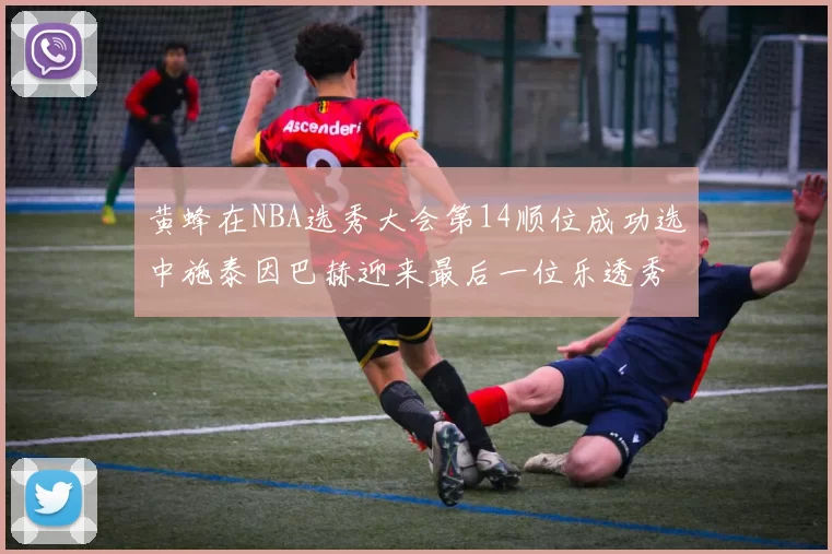 黄蜂在NBA选秀大会第14顺位成功选中施泰因巴赫迎来最后一位乐透秀