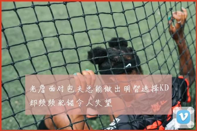 老詹面对包夹总能做出明智选择KD却频频犯错令人失望