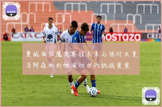 曼城面临魔鬼赛程未来七场对决皇马阿森纳利物浦切尔西挑战重重