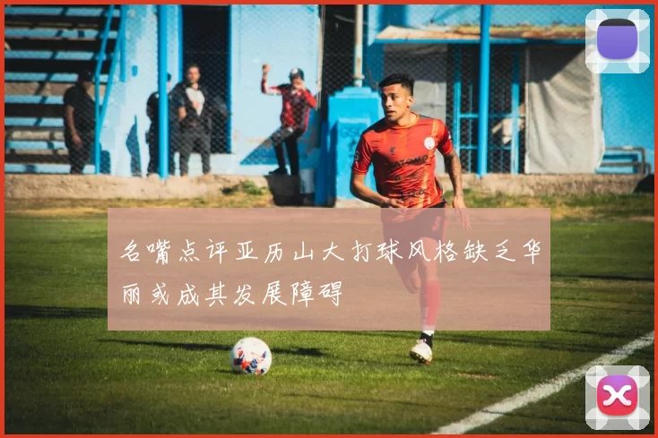 名嘴点评亚历山大打球风格缺乏华丽或成其发展障碍