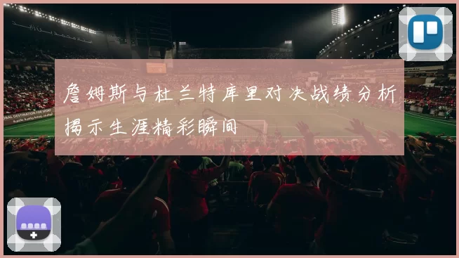 詹姆斯与杜兰特库里对决战绩分析揭示生涯精彩瞬间