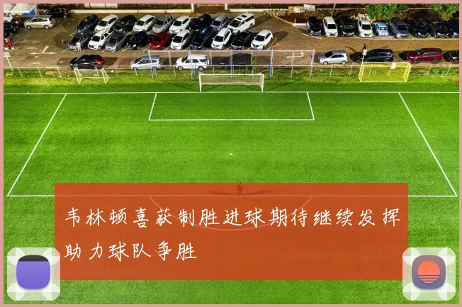 韦林顿喜获制胜进球期待继续发挥助力球队争胜