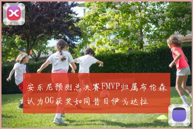 安东尼预测总决赛FMVP归属布伦森认为OG获奖如同昔日伊戈达拉