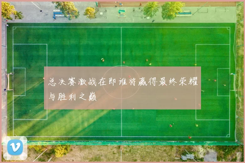总决赛激战在即谁将赢得最终荣耀与胜利之巅
