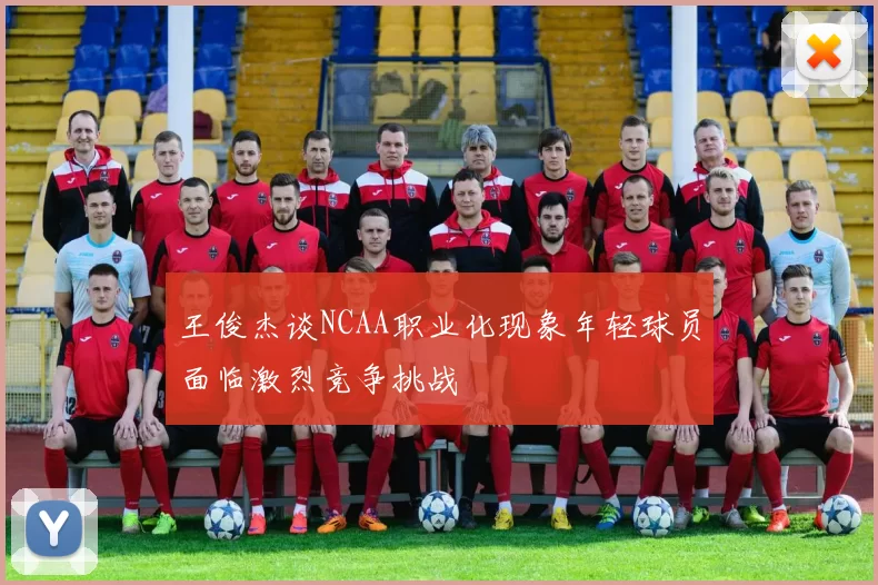 王俊杰谈NCAA职业化现象年轻球员面临激烈竞争挑战